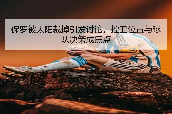 保罗被太阳裁掉引发讨论，控卫位置与球队决策成焦点